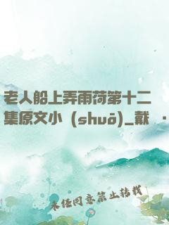 老人船上弄雨荷第十二集原文小說(shuō)